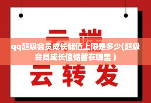 qq超级会员成长储值上限是多少(超级会员成长值储蓄在哪里 )