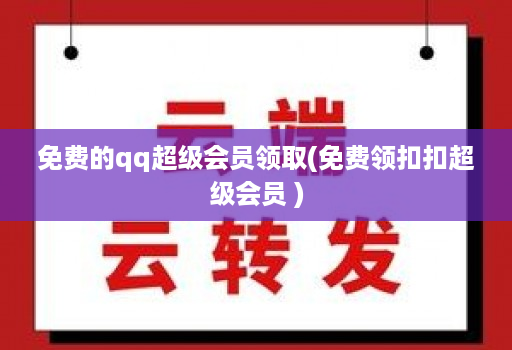 免费的qq超级会员领取(免费领扣扣超级会员 )