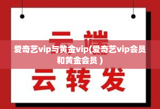 爱奇艺vip与黄金vip(爱奇艺vip会员和黄金会员 )