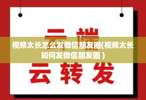 视频太长怎么发微信朋友圈(视频太长如何发微信朋友圈 )