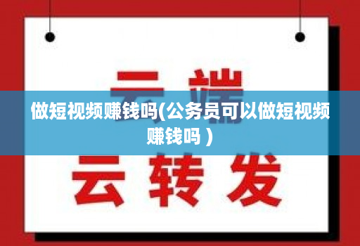 做短视频赚钱吗(公务员可以做短视频赚钱吗 )