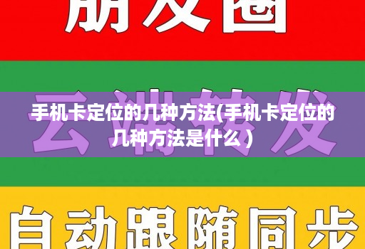 手机卡定位的几种方法(手机卡定位的几种方法是什么 )