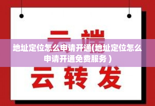 地址定位怎么申请开通(地址定位怎么申请开通免费服务 )