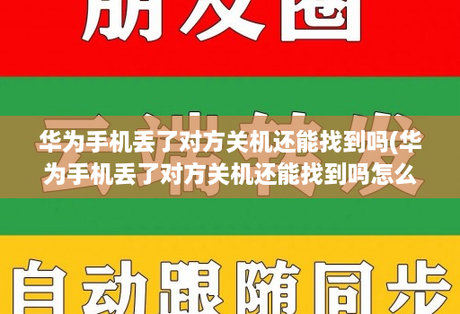 华为手机丢了对方关机还能找到吗(华为手机丢了对方关机还能找到吗怎么办 )