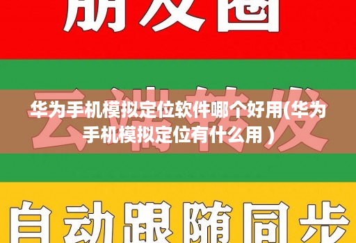 华为手机模拟定位软件哪个好用(华为手机模拟定位有什么用 )