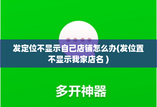 发定位不显示自己店铺怎么办(发位置不显示我家店名 )