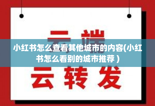 小红书怎么查看其他城市的内容(小红书怎么看别的城市推荐 )