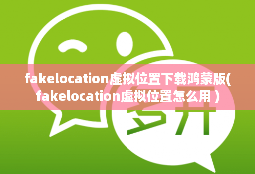 fakelocation虚拟位置下载鸿蒙版(fakelocation虚拟位置怎么用 )