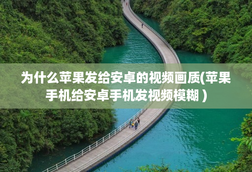 为什么苹果发给安卓的视频画质(苹果手机给安卓手机发视频模糊 )