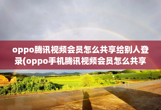 oppo腾讯视频会员怎么共享给别人登录(oppo手机腾讯视频会员怎么共享给别人登录 )