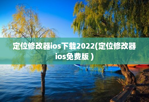 定位修改器ios下载2022(定位修改器ios免费版 )