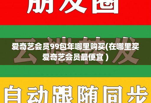 爱奇艺会员99包年哪里购买(在哪里买爱奇艺会员最便宜 )