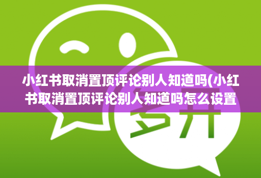 小红书取消置顶评论别人知道吗(小红书取消置顶评论别人知道吗怎么设置 )