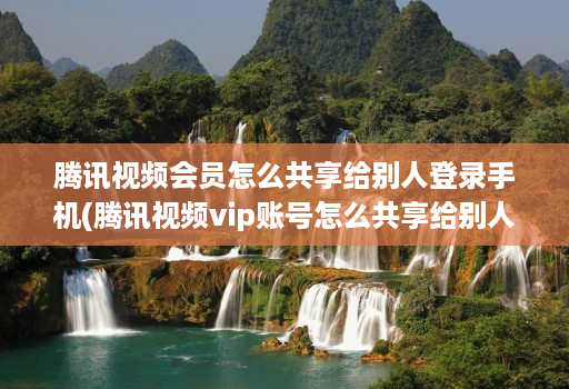 腾讯视频会员怎么共享给别人登录手机(腾讯视频vip账号怎么共享给别人用手机 )