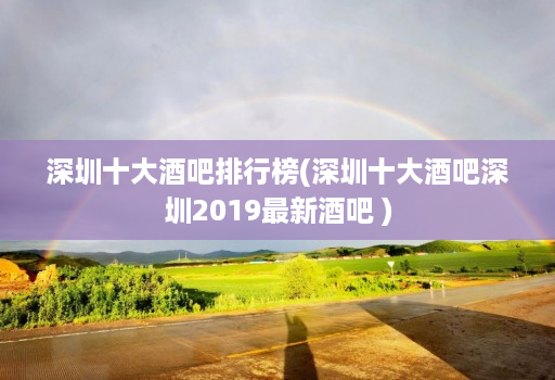 深圳十大酒吧排行榜(深圳十大酒吧深圳2019最新酒吧 )