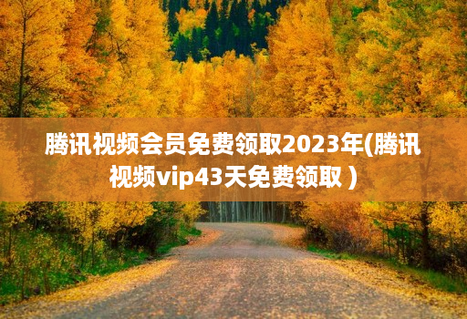 腾讯视频会员免费领取2023年(腾讯视频vip43天免费领取 )