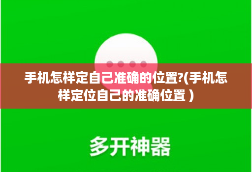 手机怎样定自己准确的位置?(手机怎样定位自己的准确位置 )