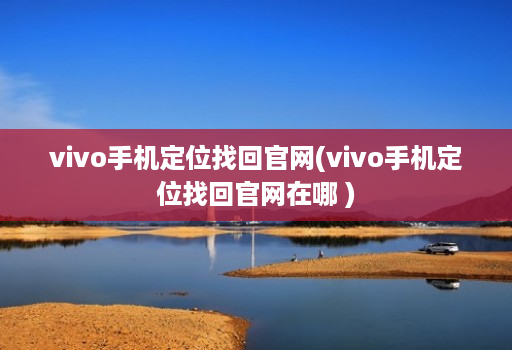 vivo手机定位找回官网(vivo手机定位找回官网在哪 )