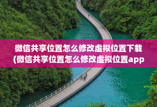 微信共享位置怎么修改虚拟位置下载(微信共享位置怎么修改虚拟位置app )