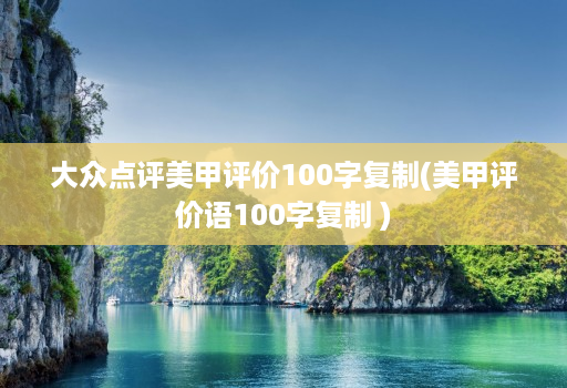 大众点评美甲评价100字复制(美甲评价语100字复制 )