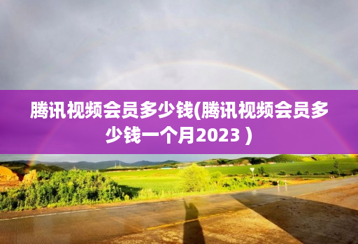 腾讯视频会员多少钱(腾讯视频会员多少钱一个月2023 )