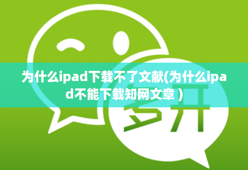 为什么ipad下载不了文献(为什么ipad不能下载知网文章 )