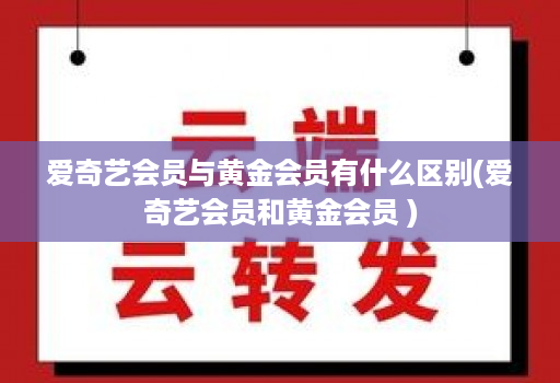 爱奇艺会员与黄金会员有什么区别(爱奇艺会员和黄金会员 )