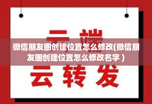 微信朋友圈创建位置怎么修改(微信朋友圈创建位置怎么修改名字 )