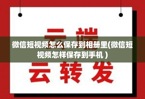 微信短视频怎么保存到相册里(微信短视频怎样保存到手机 )