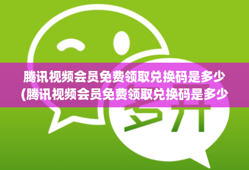 腾讯视频会员免费领取兑换码是多少(腾讯视频会员免费领取兑换码是多少啊 )