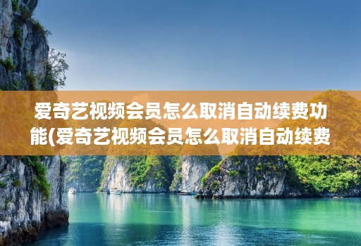 爱奇艺视频会员怎么取消自动续费功能(爱奇艺视频会员怎么取消自动续费功能设置 )