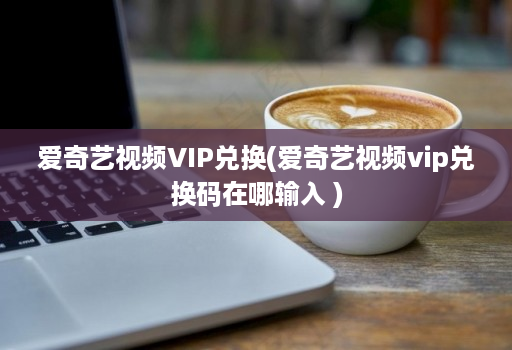 爱奇艺视频VIP兑换(爱奇艺视频vip兑换码在哪输入 )