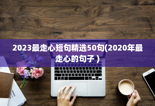 2023最走心短句精选50句(2020年最走心的句子 )