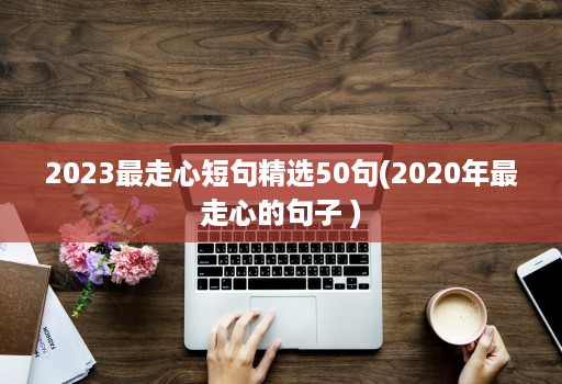 2023最走心短句精选50句(2020年最走心的句子 )