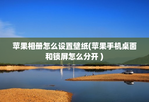 苹果相册怎么设置壁纸(苹果手机桌面和锁屏怎么分开 )