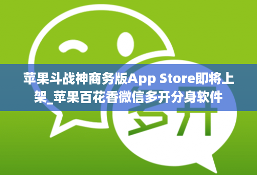 苹果斗战神商务版App Store即将上架_苹果百花香微信多开分身软件