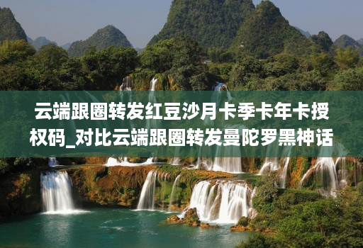 云端跟圈转发红豆沙月卡季卡年卡授权码_对比云端跟圈转发曼陀罗黑神话那个好用