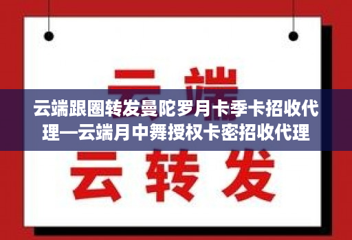 云端跟圈转发曼陀罗月卡季卡招收代理—云端月中舞授权卡密招收代理