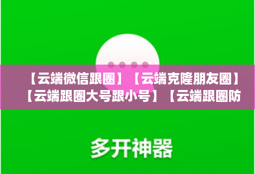 【云端微信跟圈】【云端克隆朋友圈】【云端跟圈大号跟小号】【云端跟圈防封测试版】