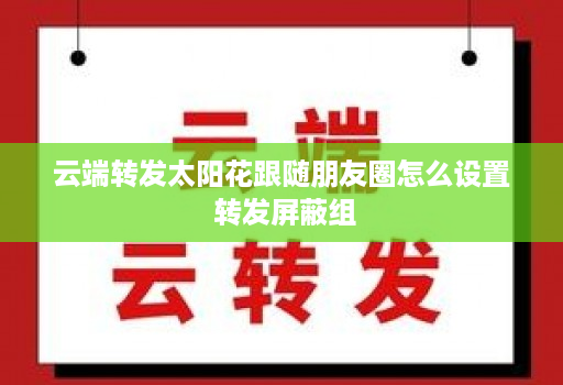 <strong>云端</strong>转发太阳花跟随朋友圈怎么设置 转发屏蔽组