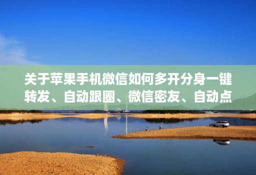 关于苹果手机微信如何多开分身一键转发、自动跟圈、微信密友、自动点赞、评论的信息