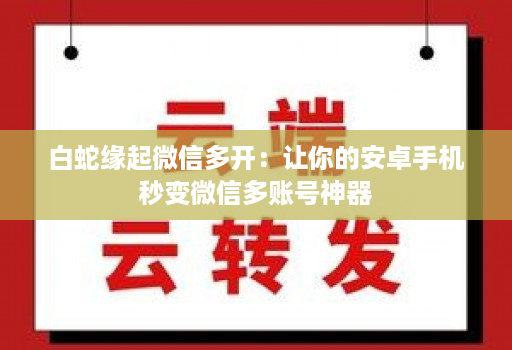 白蛇缘起微信多开：让你的安卓手机秒变微信多账号神器