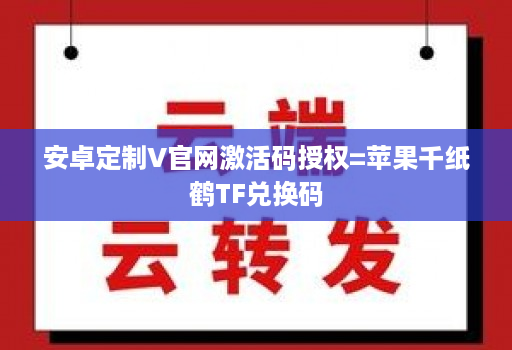 安卓定制V官网激活码授权=苹果千纸鹤TF兑换码