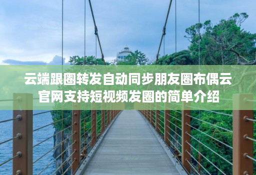 云端跟圈转发自动同步朋友圈布偶云官网支持短视频发圈的简单介绍