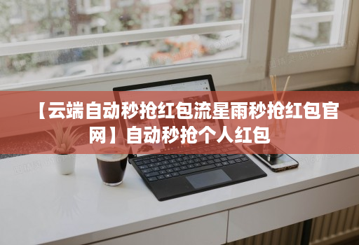 【云端自动秒抢红包流星雨秒抢红包官网】自动秒抢个人红包