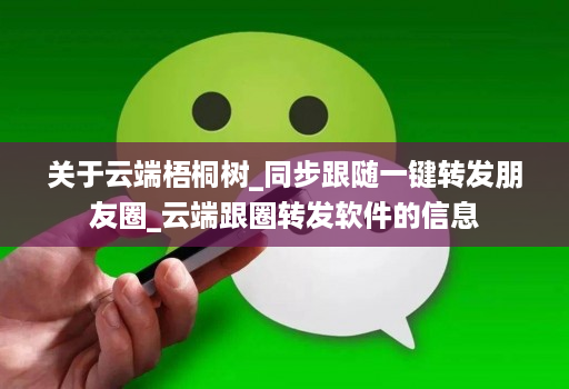 关于云端梧桐树_同步跟随一键转发朋友圈_云端跟圈转发软件的信息