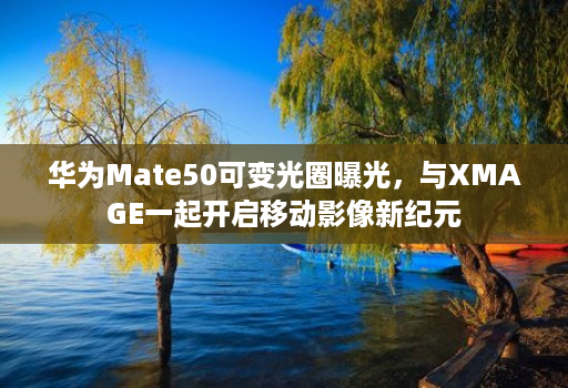 华为Mate50可变光圈曝光，与XMAGE一起开启移动影像新纪元